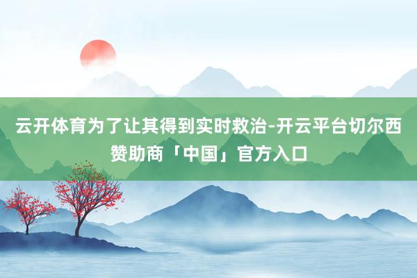 云开体育为了让其得到实时救治-开云平台切尔西赞助商「中国」官方入口