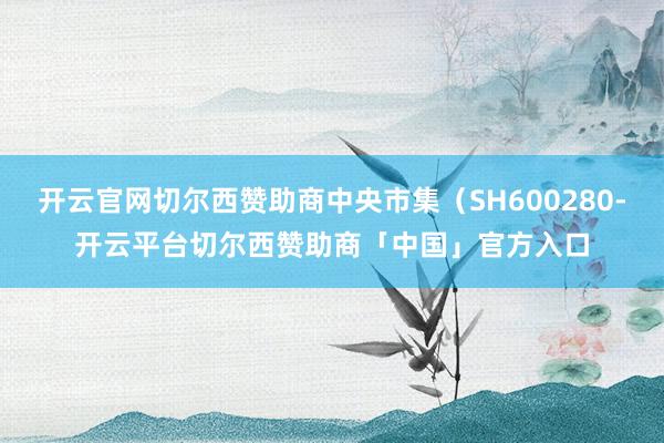 开云官网切尔西赞助商中央市集（SH600280-开云平台切尔西赞助商「中国」官方入口