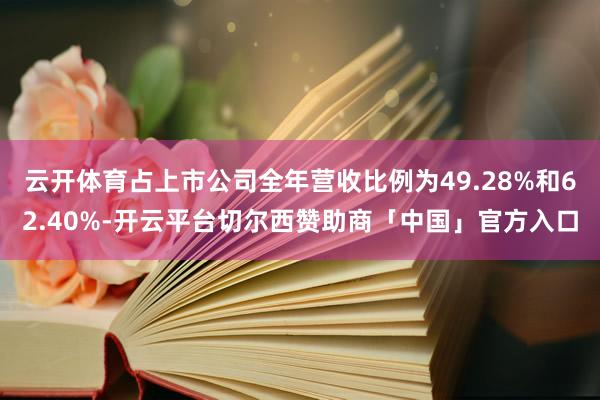 云开体育占上市公司全年营收比例为49.28%和62.40%-开云平台切尔西赞助商「中国」官方入口
