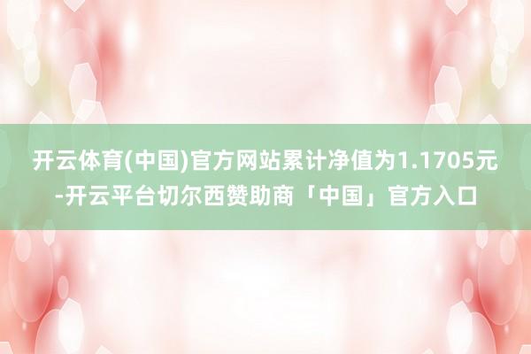 开云体育(中国)官方网站累计净值为1.1705元-开云平台切尔西赞助商「中国」官方入口
