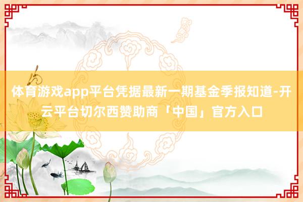 体育游戏app平台凭据最新一期基金季报知道-开云平台切尔西赞助商「中国」官方入口