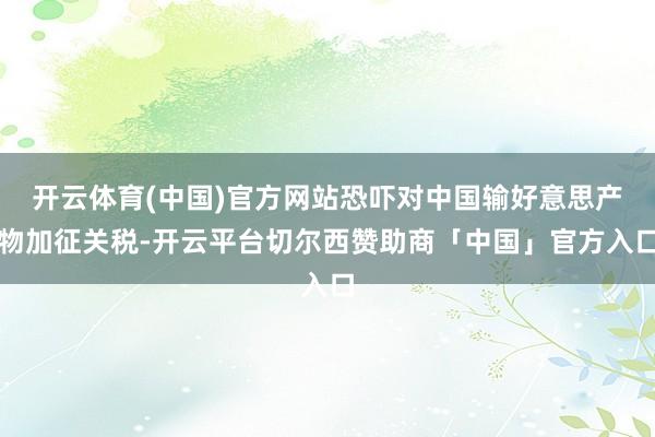 开云体育(中国)官方网站恐吓对中国输好意思产物加征关税-开云平台切尔西赞助商「中国」官方入口