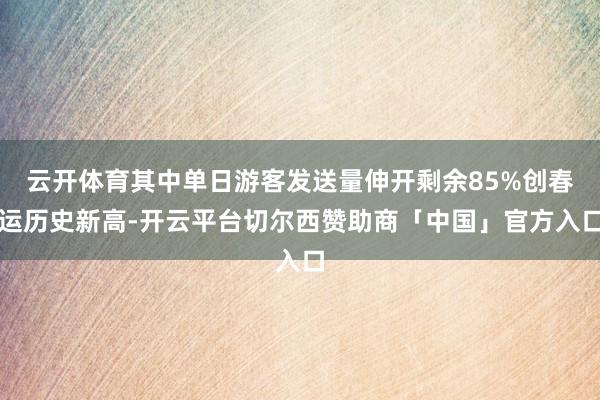 云开体育其中单日游客发送量伸开剩余85%创春运历史新高-开云平台切尔西赞助商「中国」官方入口