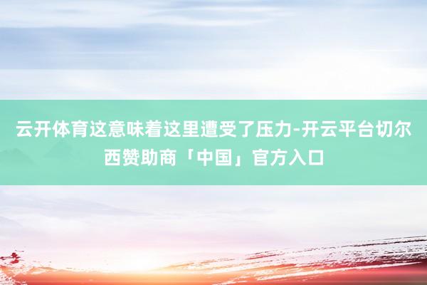 云开体育这意味着这里遭受了压力-开云平台切尔西赞助商「中国」官方入口