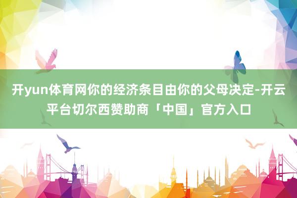 开yun体育网你的经济条目由你的父母决定-开云平台切尔西赞助商「中国」官方入口