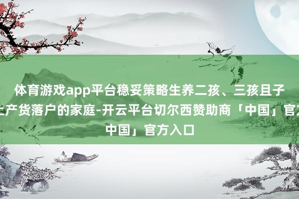 体育游戏app平台稳妥策略生养二孩、三孩且子女在土产货落户的家庭-开云平台切尔西赞助商「中国」官方入口
