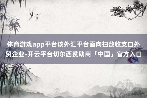 体育游戏app平台该外汇平台面向扫数收支口外贸企业-开云平台切尔西赞助商「中国」官方入口