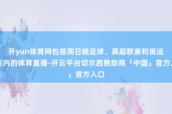 开yun体育网包括周日晚足球、英超联赛和奥运会在内的体育直播-开云平台切尔西赞助商「中国」官方入口