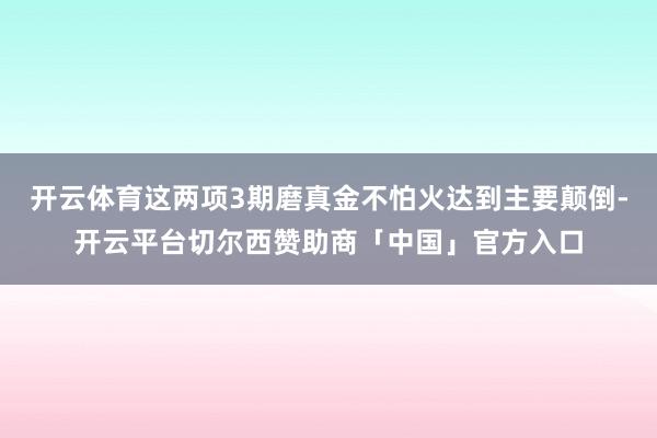 开云体育这两项3期磨真金不怕火达到主要颠倒-开云平台切尔西赞助商「中国」官方入口