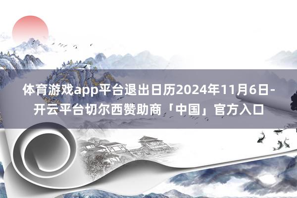 体育游戏app平台退出日历2024年11月6日-开云平台切尔西赞助商「中国」官方入口