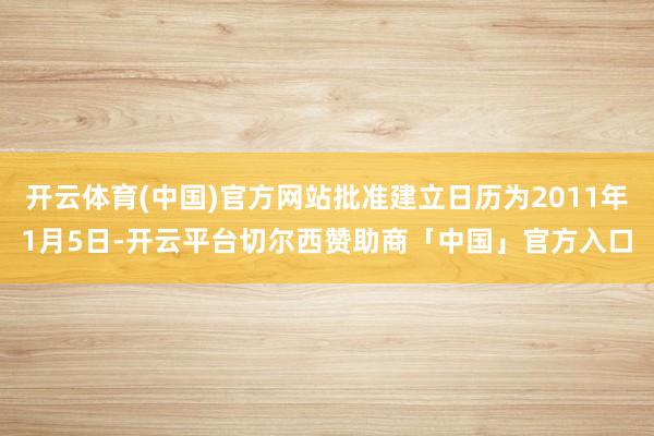 开云体育(中国)官方网站批准建立日历为2011年1月5日-开云平台切尔西赞助商「中国」官方入口